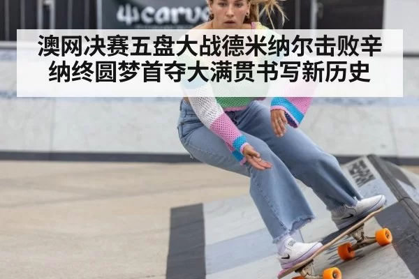 澳网决赛五盘大战德米纳尔击败辛纳终圆梦首夺大满贯书写新历史