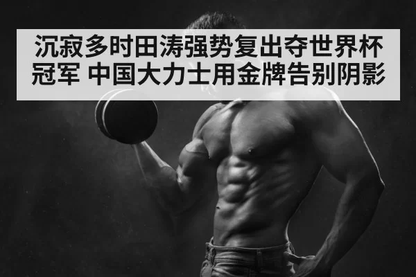 沉寂多时田涛强势复出夺世界杯冠军 中国大力士用金牌告别阴影