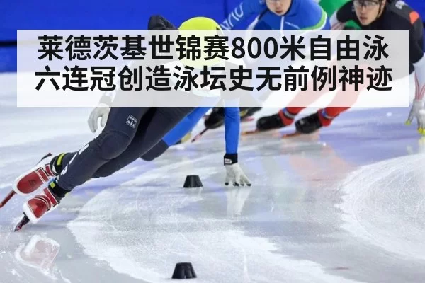 莱德茨基世锦赛800米自由泳六连冠创造泳坛史无前例神迹