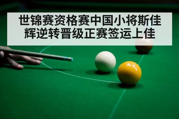 世锦赛资格赛中国小将斯佳辉逆转晋级正赛签运上佳