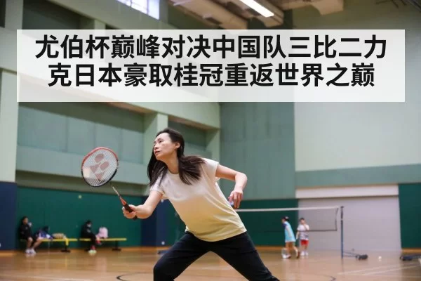 尤伯杯巅峰对决中国队三比二力克日本豪取桂冠重返世界之巅