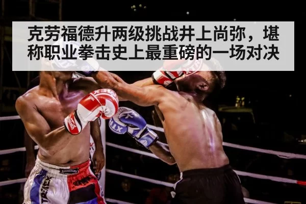 克劳福德升两级挑战井上尚弥，堪称职业拳击史上最重磅的一场对决