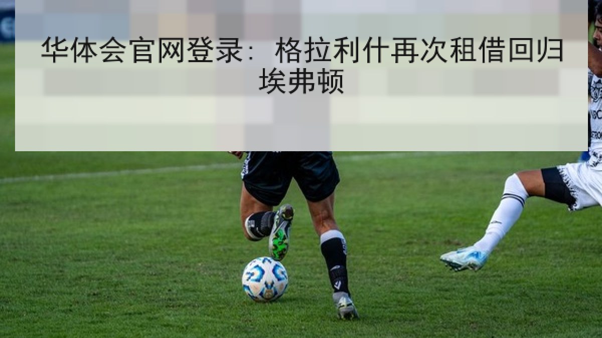 华体会官网登录: 格拉利什再次租借回归埃弗顿 华体会官网登录: 格拉利什再次租借回归埃弗顿