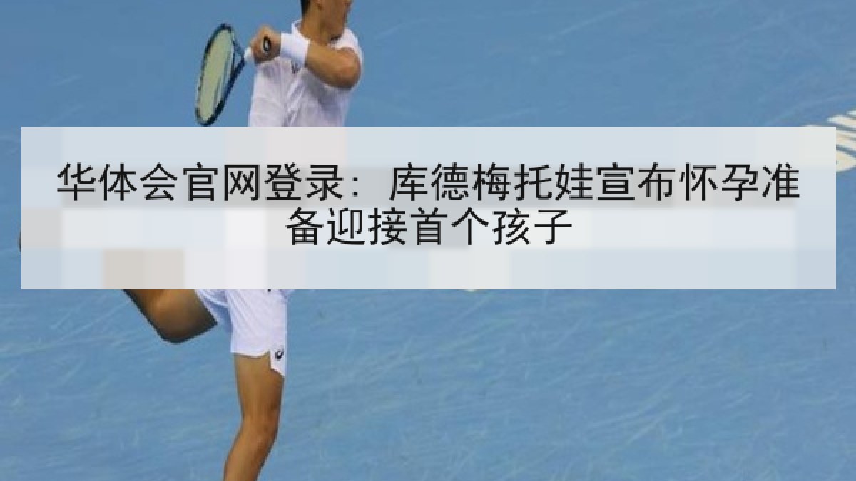 华体会官网登录: 库德梅托娃宣布怀孕准备迎接首个孩子
