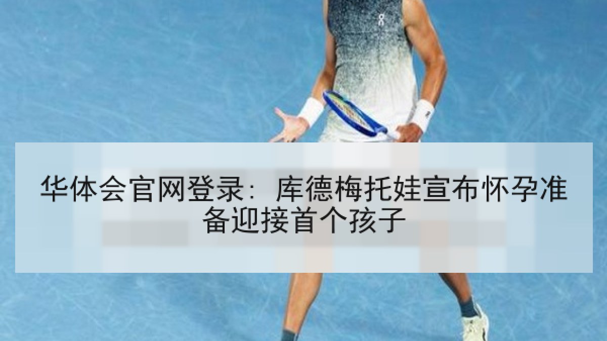 华体会官网登录: 库德梅托娃宣布怀孕准备迎接首个孩子