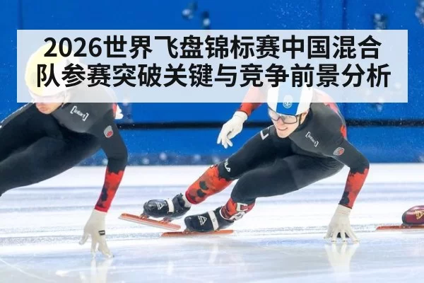 2026世界飞盘锦标赛中国混合队参赛突破关键与竞争前景分析